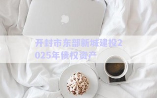 開封市東部新城建投2025年債權(quán)資產(chǎn)