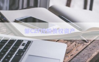 鄒CZF控股債權(quán)資產(chǎn) 鄒CZF控股債權(quán)資產(chǎn)
