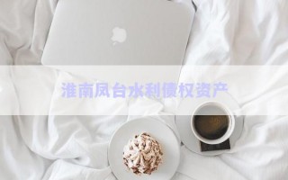 淮南鳳臺水利債權資產(chǎn) 淮南鳳臺水利債權資產(chǎn)