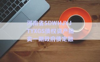 河南省SDWHJYJTYXGS債權資產(chǎn)拍賣一期政府債定融