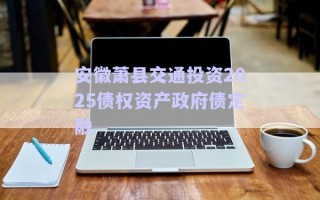 安徽蕭縣交通投資2025債權資產(chǎn)政府債定融