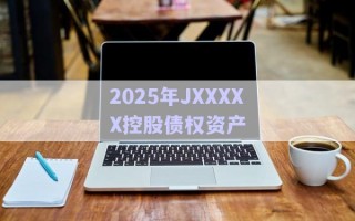 2025年JXXXXX控股債權資產(chǎn)
