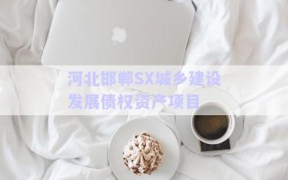 河北邯鄲SX城鄉(xiāng)建設發(fā)展債權(quán)資產(chǎn)項目