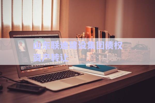 山東聯(lián)迪建設(shè)集團(tuán)債權(quán)資產(chǎn)轉(zhuǎn)讓-第1張圖片-政信固收網(wǎng)