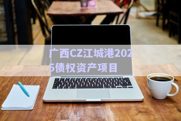 廣西CZ江城港2025債權(quán)資產(chǎn)項目-第1張圖片-政信固收網(wǎng)