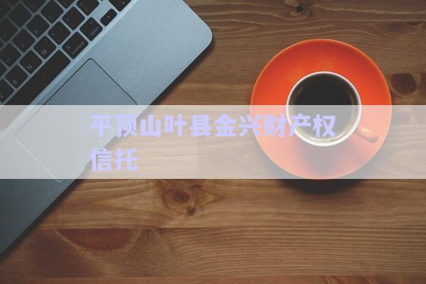 平頂山葉縣金興財產(chǎn)權(quán)信托-第1張圖片-政信固收網(wǎng)