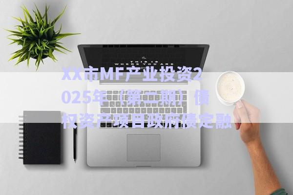 XX市MF產(chǎn)業(yè)投資2025年（第二期）債權資產(chǎn)項目政府債定融-第1張圖片-政信固收網(wǎng)