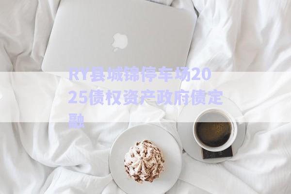 RY縣城錦停車場2025債權資產(chǎn)政府債定融-第1張圖片-政信固收網(wǎng)