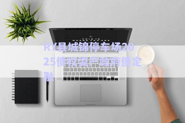 RY縣城錦停車場2025債權(quán)資產(chǎn)政府債定融-第1張圖片-政信固收網(wǎng)