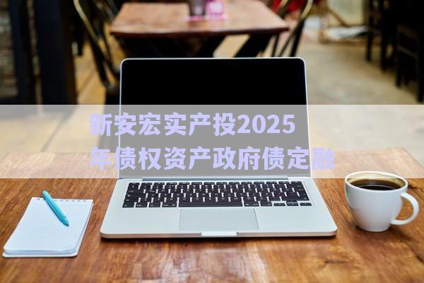 新安宏實產投2025年債權資產政府債定融-第1張圖片-政信固收網