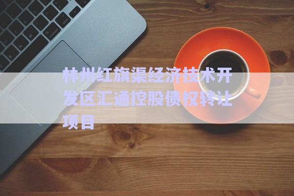 林州紅旗渠經(jīng)濟技術(shù)開發(fā)區(qū)匯通控股債權(quán)轉(zhuǎn)讓項目-第1張圖片-政信固收網(wǎng)