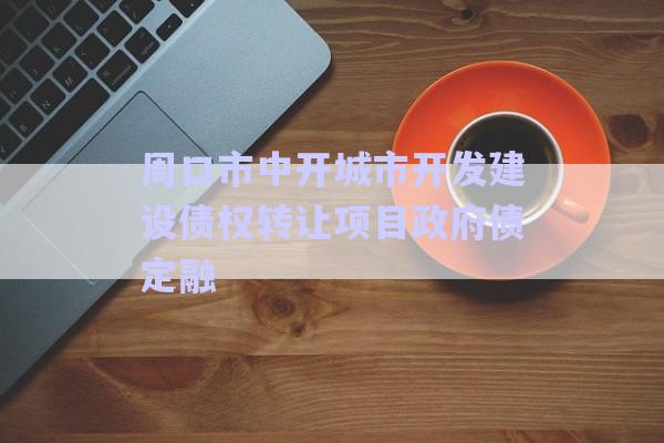 周口市中開城市開發(fā)建設(shè)債權(quán)轉(zhuǎn)讓項(xiàng)目政府債定融-第1張圖片-政信固收網(wǎng)
