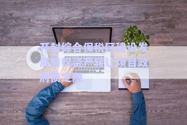 開封綜合保稅區(qū)建設發(fā)展債權(quán)資產(chǎn)轉(zhuǎn)讓項目政府債定融-第1張圖片-政信固收網(wǎng)